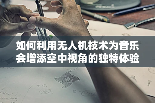 如何利用无人机技术为音乐会增添空中视角的独特体验？