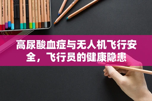 高尿酸血症与无人机飞行安全，飞行员的健康隐患