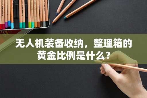 无人机装备收纳，整理箱的黄金比例是什么？