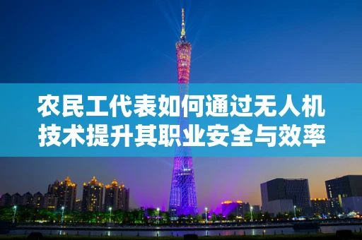 农民工代表如何通过无人机技术提升其职业安全与效率？