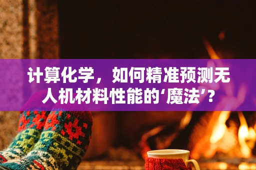 计算化学，如何精准预测无人机材料性能的‘魔法’？