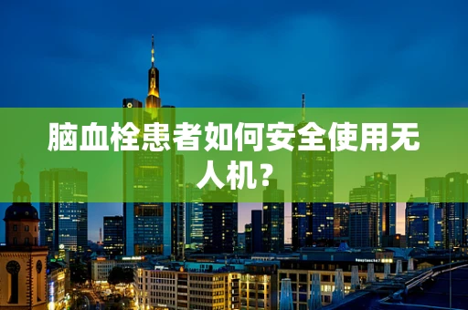 脑血栓患者如何安全使用无人机？