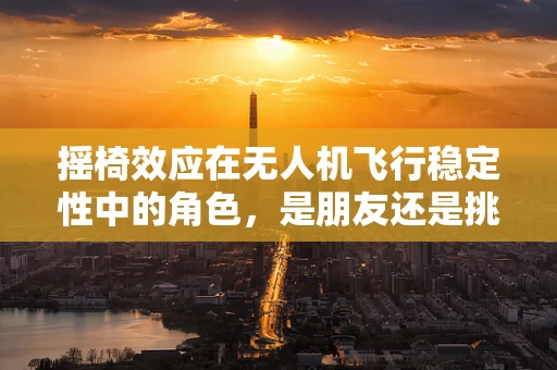 摇椅效应在无人机飞行稳定性中的角色，是朋友还是挑战？