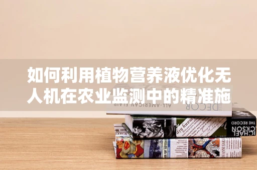 如何利用植物营养液优化无人机在农业监测中的精准施肥？