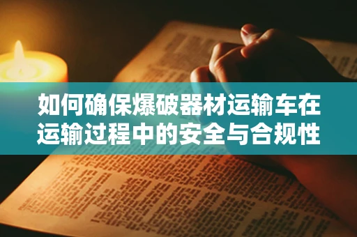 如何确保爆破器材运输车在运输过程中的安全与合规性？