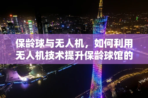 保龄球与无人机，如何利用无人机技术提升保龄球馆的体验？