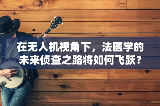 在无人机视角下，法医学的未来侦查之路将如何飞跃？