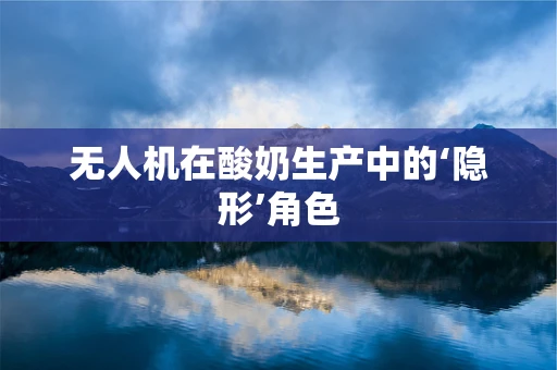 无人机在酸奶生产中的‘隐形’角色
