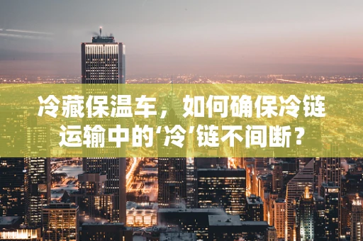 冷藏保温车，如何确保冷链运输中的‘冷’链不间断？