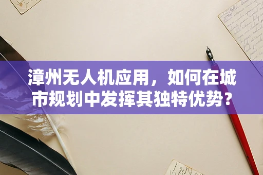 漳州无人机应用，如何在城市规划中发挥其独特优势？