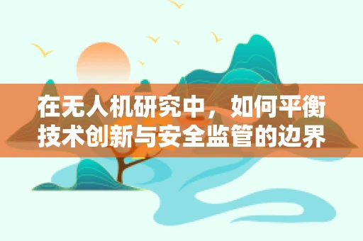 在无人机研究中，如何平衡技术创新与安全监管的边界？