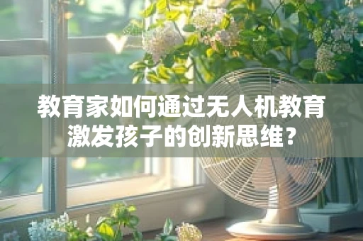 教育家如何通过无人机教育激发孩子的创新思维？