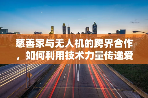 慈善家与无人机的跨界合作，如何利用技术力量传递爱心？