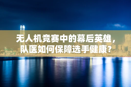 无人机竞赛中的幕后英雄，队医如何保障选手健康？
