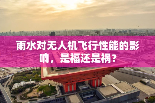 雨水对无人机飞行性能的影响，是福还是祸？