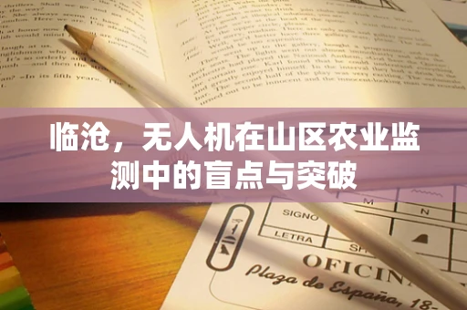 临沧，无人机在山区农业监测中的盲点与突破