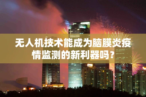 无人机技术能成为脑膜炎疫情监测的新利器吗？