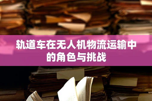 轨道车在无人机物流运输中的角色与挑战