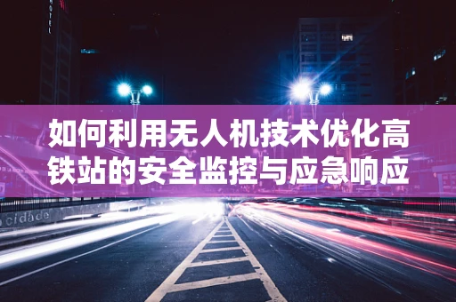 如何利用无人机技术优化高铁站的安全监控与应急响应？