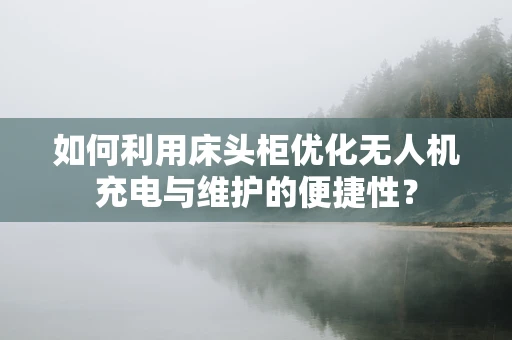 如何利用床头柜优化无人机充电与维护的便捷性？