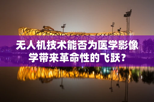 无人机技术能否为医学影像学带来革命性的飞跃？