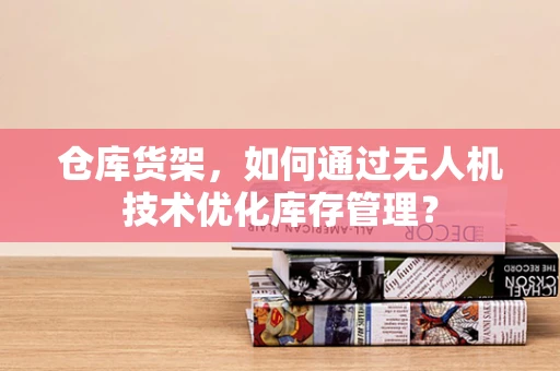 仓库货架，如何通过无人机技术优化库存管理？