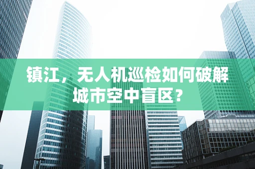 镇江，无人机巡检如何破解城市空中盲区？