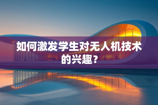 如何激发学生对无人机技术的兴趣？
