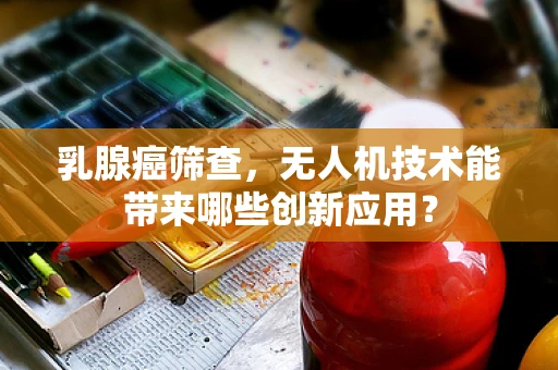 乳腺癌筛查，无人机技术能带来哪些创新应用？