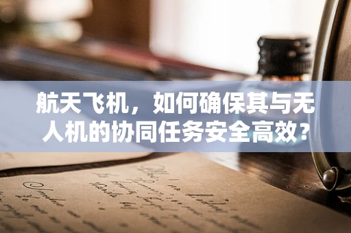 航天飞机，如何确保其与无人机的协同任务安全高效？