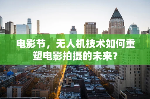 电影节，无人机技术如何重塑电影拍摄的未来？