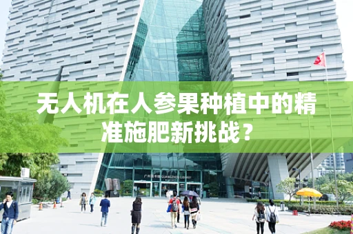 无人机在人参果种植中的精准施肥新挑战？
