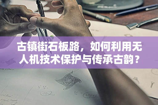 古镇街石板路，如何利用无人机技术保护与传承古韵？