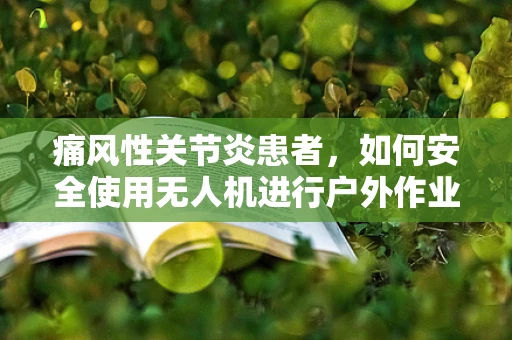 痛风性关节炎患者，如何安全使用无人机进行户外作业？
