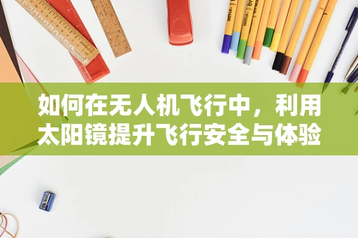 如何在无人机飞行中，利用太阳镜提升飞行安全与体验？
