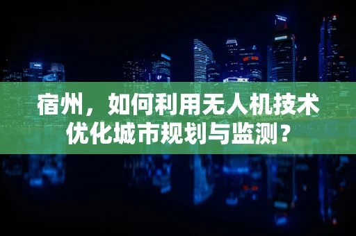 宿州，如何利用无人机技术优化城市规划与监测？