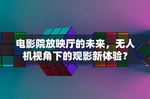 电影院放映厅的未来，无人机视角下的观影新体验？