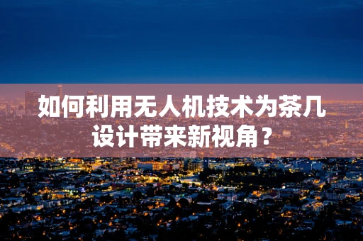 如何利用无人机技术为茶几设计带来新视角？