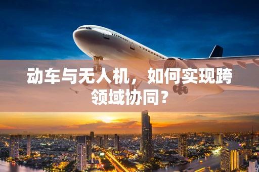 动车与无人机，如何实现跨领域协同？
