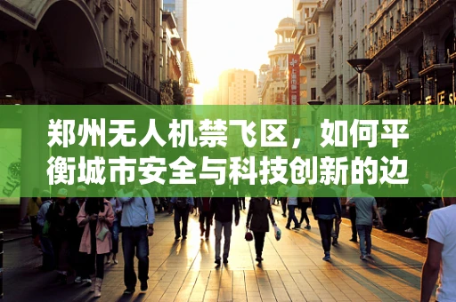 郑州无人机禁飞区，如何平衡城市安全与科技创新的边界？