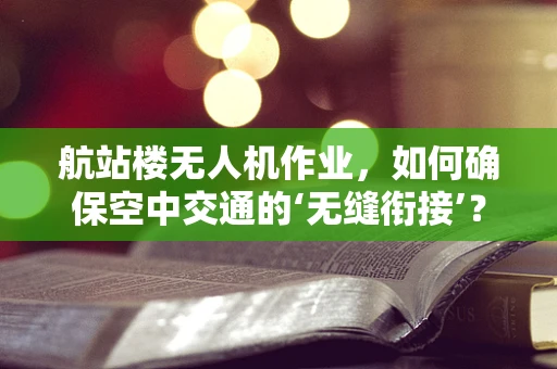 航站楼无人机作业，如何确保空中交通的‘无缝衔接’？