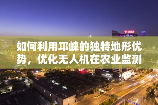 如何利用邛崃的独特地形优势，优化无人机在农业监测中的应用？