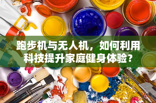 跑步机与无人机，如何利用科技提升家庭健身体验？