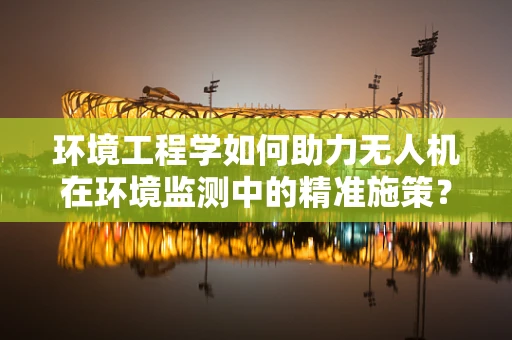 环境工程学如何助力无人机在环境监测中的精准施策？