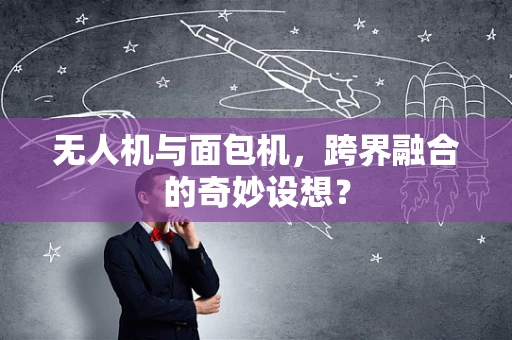 无人机与面包机，跨界融合的奇妙设想？