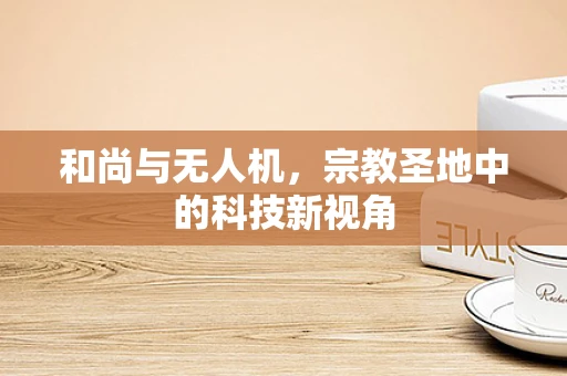 和尚与无人机，宗教圣地中的科技新视角