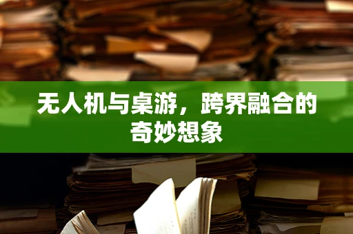 无人机与桌游，跨界融合的奇妙想象