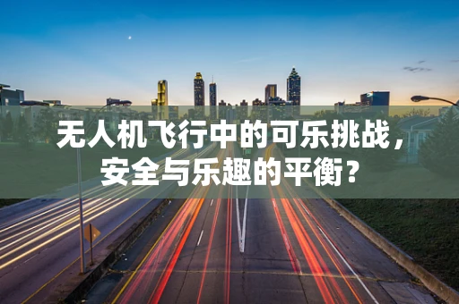 无人机飞行中的可乐挑战，安全与乐趣的平衡？