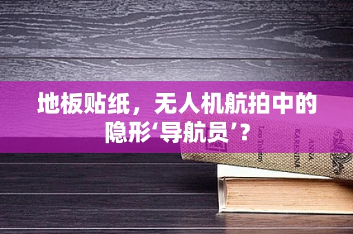 地板贴纸，无人机航拍中的隐形‘导航员’？
