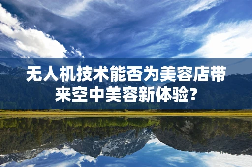 无人机技术能否为美容店带来空中美容新体验？